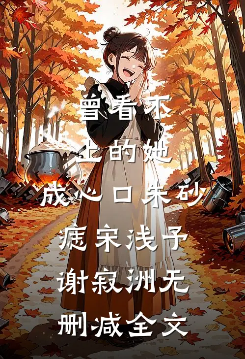 曾看不上的她，成心口朱砂痣宋浅予谢寂洲无删减全文