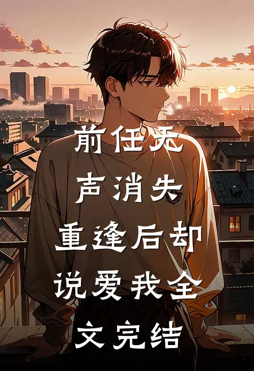 前任无声消失，重逢后却说爱我全文完结