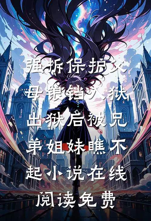 强拆保护父母锒铛入狱，出狱后被兄弟姐妹瞧不起小说在线阅读免费