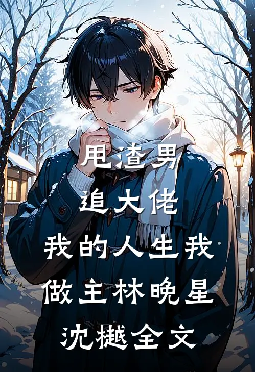 甩渣男，追大佬，我的人生我做主林晚星沈樾全文
