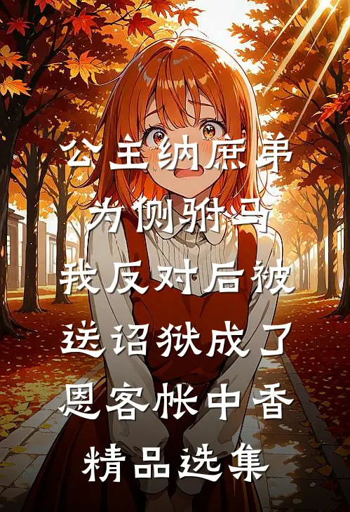 公主纳庶弟为侧驸马，我反对后被送诏狱成了恩客帐中香精品选集