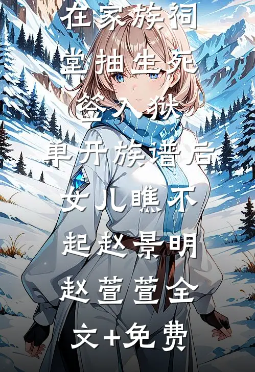 在家族祠堂抽生死签入狱，单开族谱后女儿瞧不起赵景明赵萱萱全文+免费