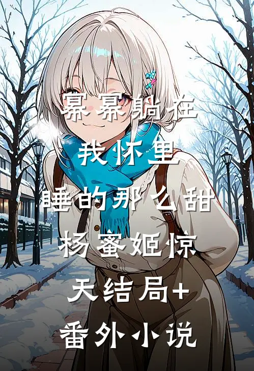 幂幂躺在我怀里，睡的那么甜杨蜜姬惊天结局+番外小说