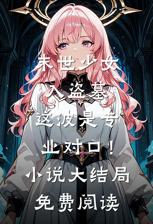 末世少女入盗墓，这波是专业对口！小说大结局免费阅读