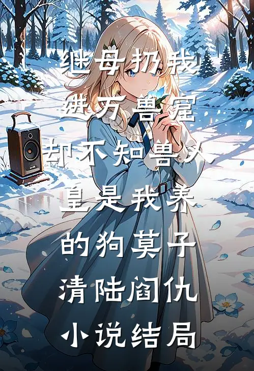 继母扔我进万兽窟，却不知兽人皇是我养的狗莫子清陆阎仇小说结局