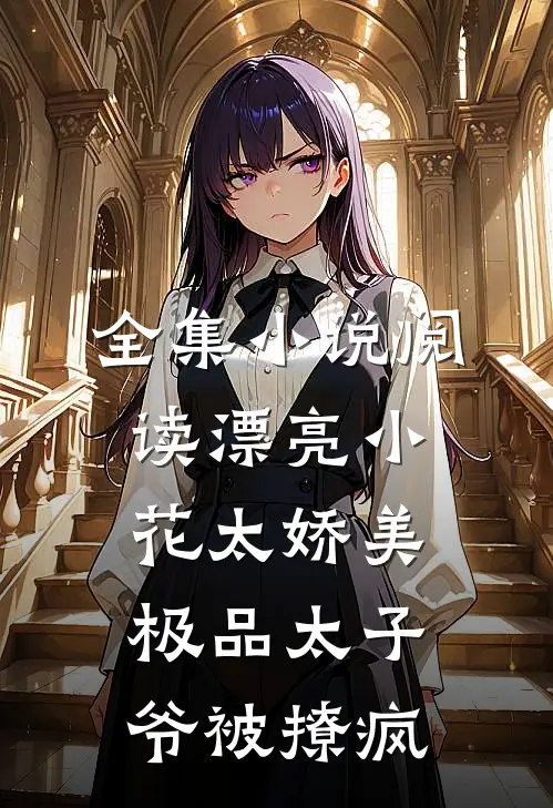 全集小说阅读漂亮小花太娇美，极品太子爷被撩疯