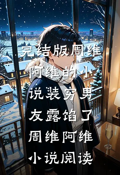 完结版周维阿维的小说装穷男友露馅了周维阿维小说阅读