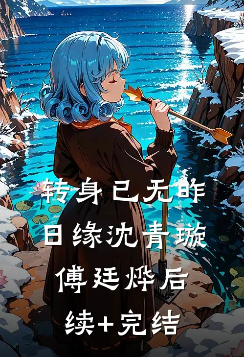 转身已无昨日缘沈青璇傅廷烨后续+完结