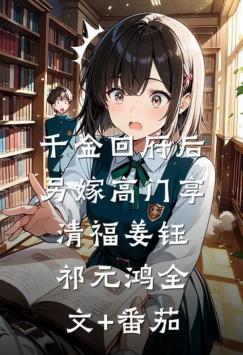 千金回府后，另嫁高门享清福姜钰祁元鸿全文+番茄