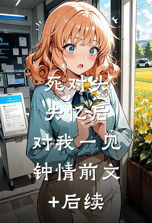 死对头失忆后，对我一见钟情前文+后续