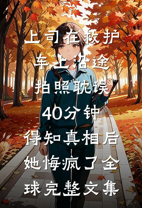 上司在救护车上沿途拍照耽误40分钟，得知真相后她悔疯了全球完整文集