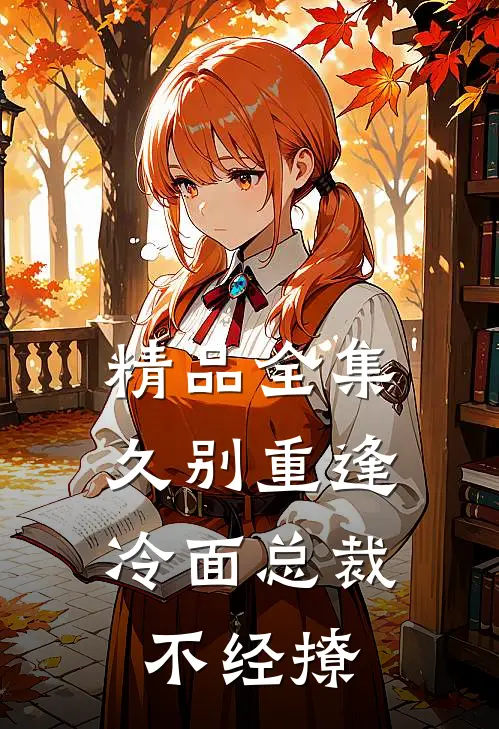 精品全集久别重逢：冷面总裁不经撩