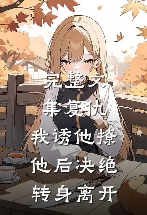完整文集复仇：我诱他撩他后决绝转身离开