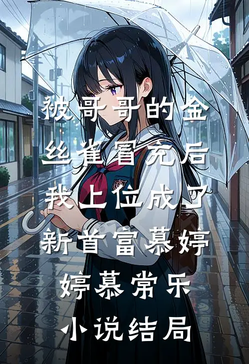被哥哥的金丝雀冒充后，我上位成了新首富慕婷婷慕常乐小说结局