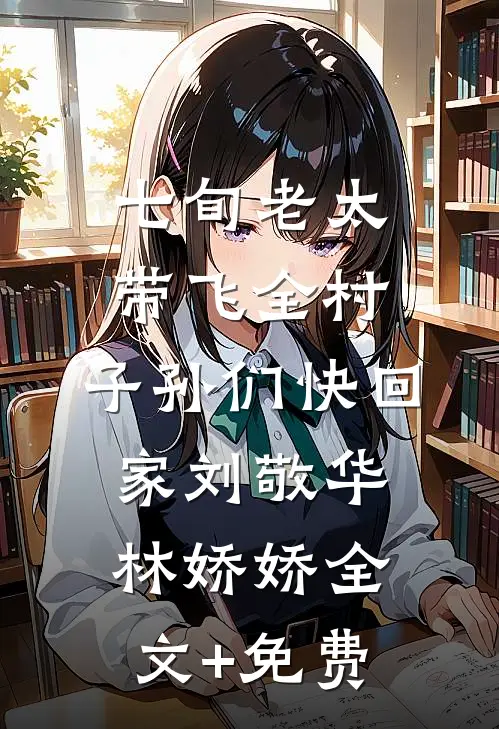 七旬老太带飞全村，子孙们快回家刘敬华林娇娇全文+免费