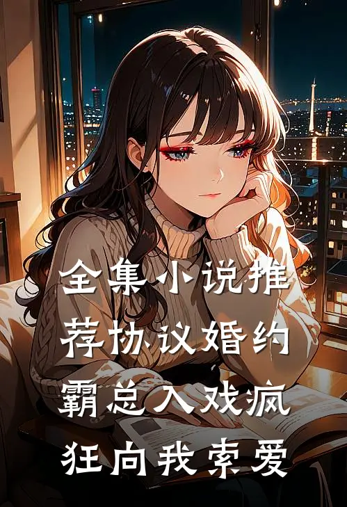 全集小说推荐协议婚约：霸总入戏疯狂向我索爱