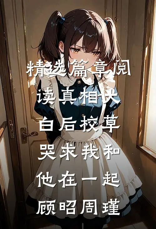 精选篇章阅读真相大白后校草哭求我和他在一起顾昭周瑾