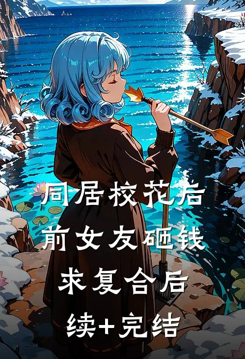 同居校花后，前女友砸钱求复合后续+完结