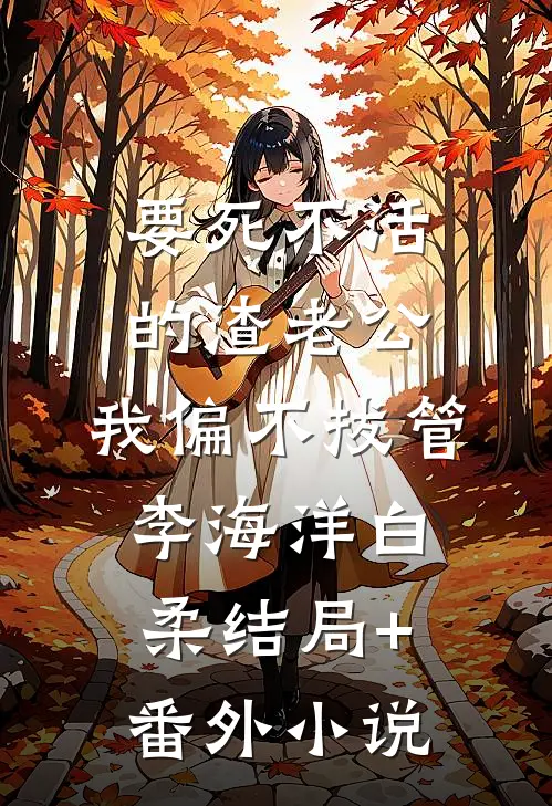 要死不活的渣老公，我偏不拔管李海洋白柔结局+番外小说