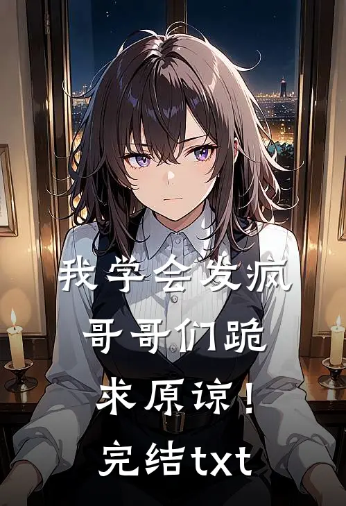 我学会发疯，哥哥们跪求原谅！完结txt