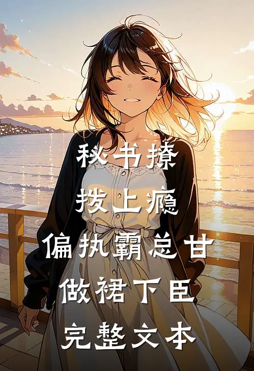 秘书撩拨上瘾，偏执霸总甘做裙下臣完整文本