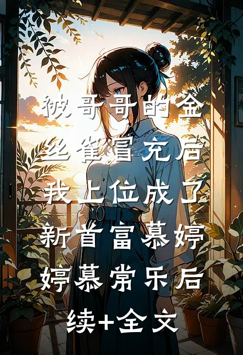 被哥哥的金丝雀冒充后，我上位成了新首富慕婷婷慕常乐后续+全文