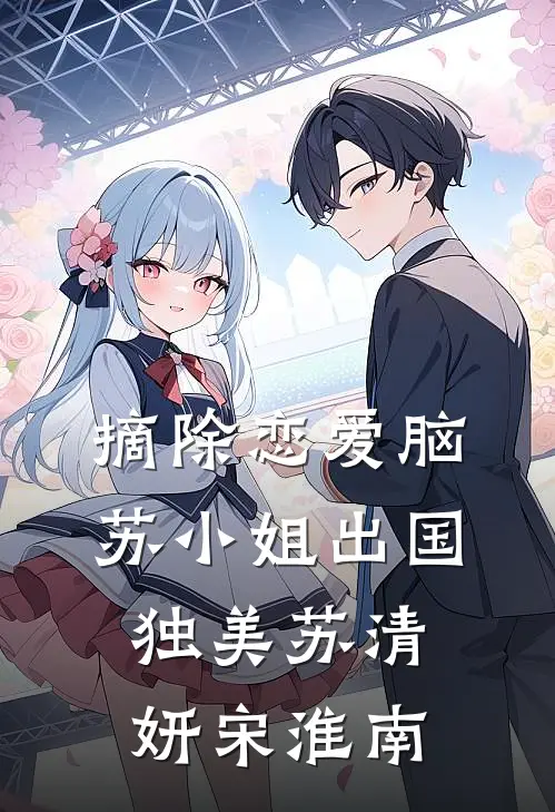 摘除恋爱脑，苏小姐出国独美苏清妍宋淮南