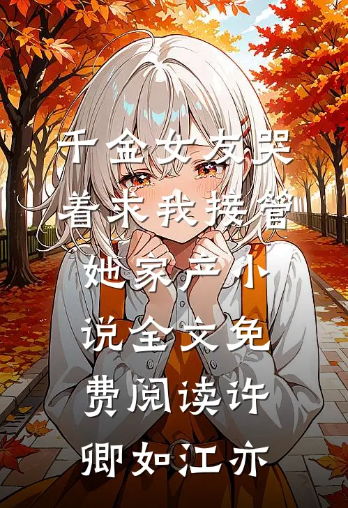 千金女友哭着求我接管她家产小说全文免费阅读许卿如江亦