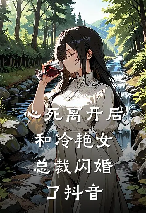心死离开后，和冷艳女总裁闪婚了抖音