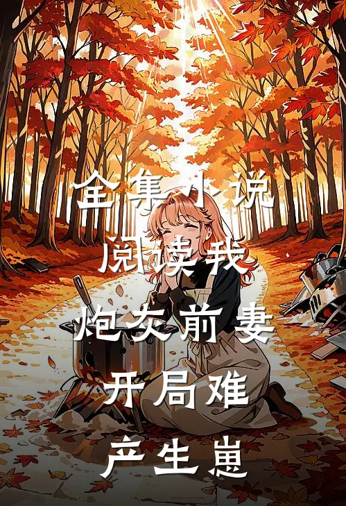 全集小说阅读我，炮灰前妻，开局难产生崽
