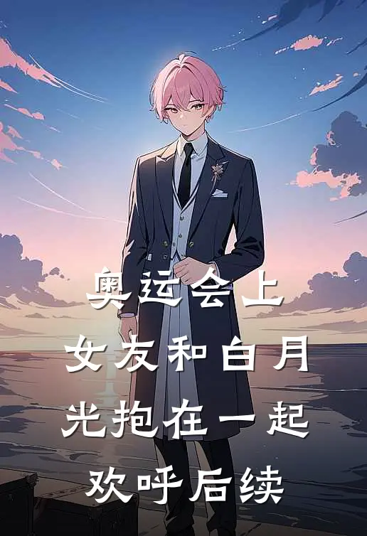 奥运会上，女友和白月光抱在一起欢呼后续