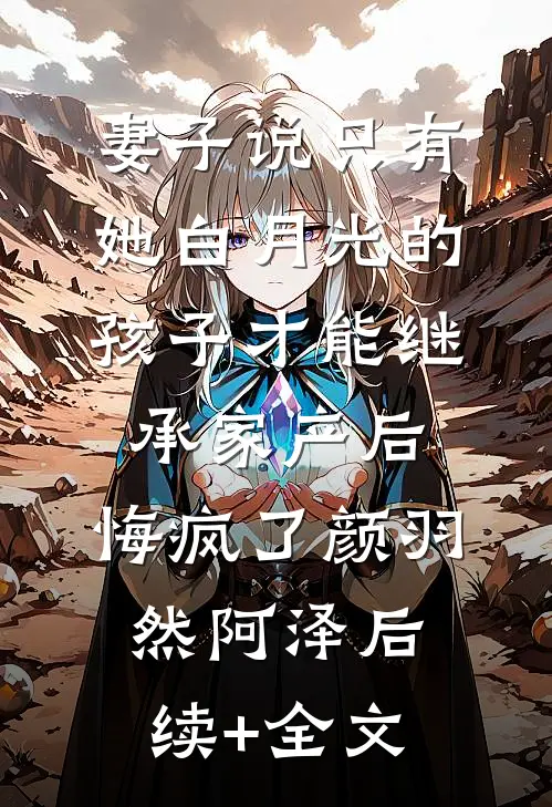 妻子说只有她白月光的孩子才能继承家产后，悔疯了颜羽然阿泽后续+全文