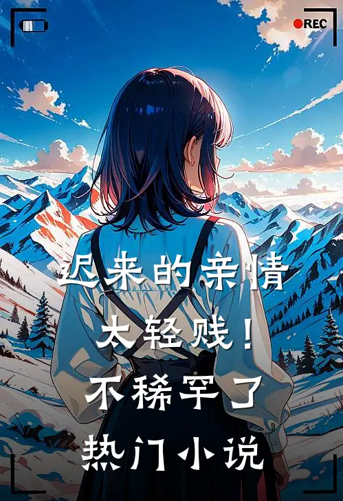 迟来的亲情太轻贱！不稀罕了热门小说