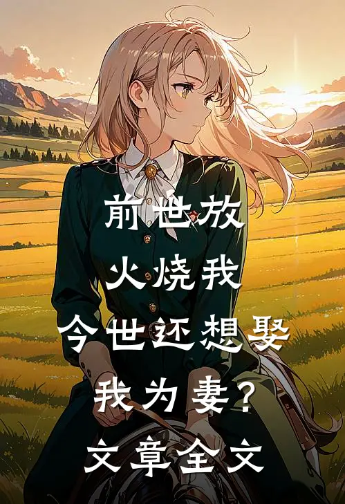 前世放火烧我，今世还想娶我为妻？文章全文