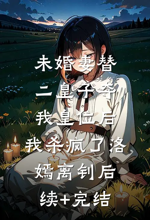 未婚妻替二皇子夺我皇位后，我杀疯了洛嫣离钊后续+完结