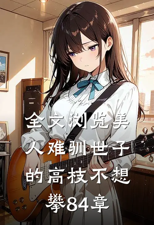 全文浏览美人难驯世子的高枝不想攀84章