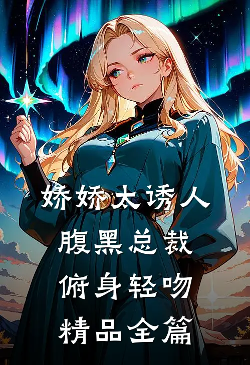 娇娇太诱人，腹黑总裁俯身轻吻精品全篇