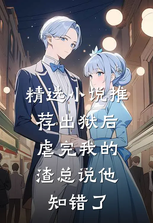 精选小说推荐出狱后，虐完我的渣总说他知错了