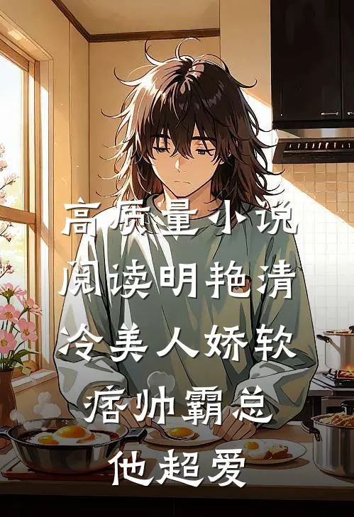 高质量小说阅读明艳清冷美人娇软，痞帅霸总他超爱