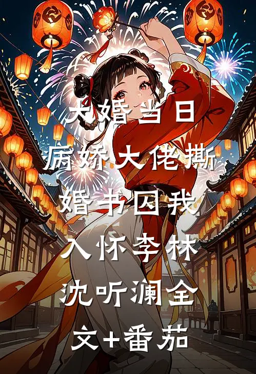大婚当日，病娇大佬撕婚书囚我入怀李林沈听澜全文+番茄