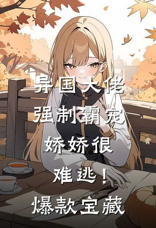 异国大佬强制霸宠，娇娇很难逃！爆款宝藏