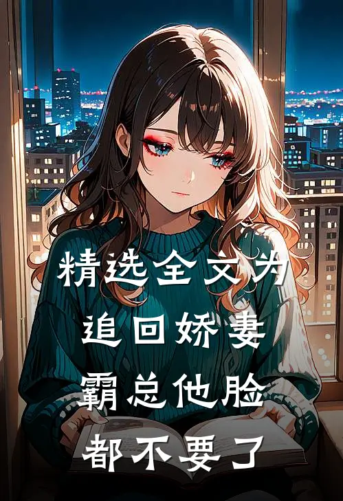 精选全文为追回娇妻，霸总他脸都不要了