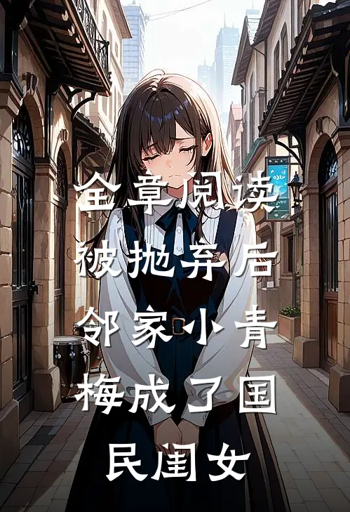 全章阅读被抛弃后，邻家小青梅成了国民闺女