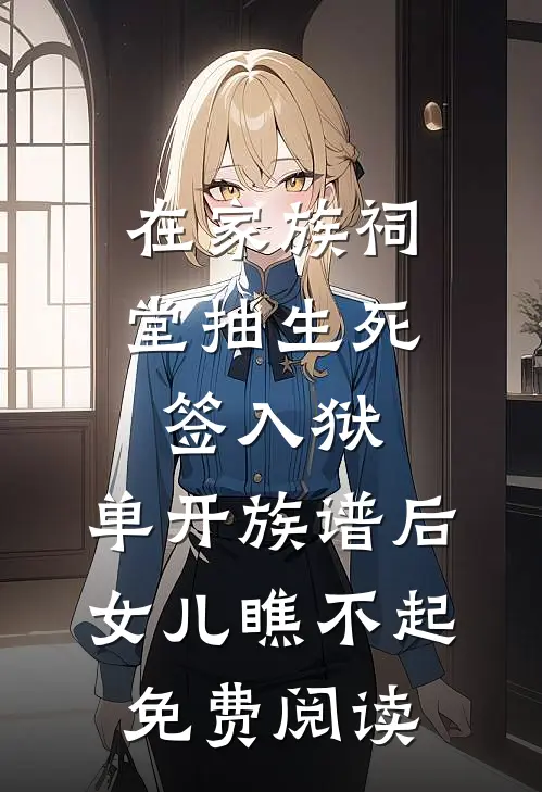 在家族祠堂抽生死签入狱，单开族谱后女儿瞧不起免费阅读