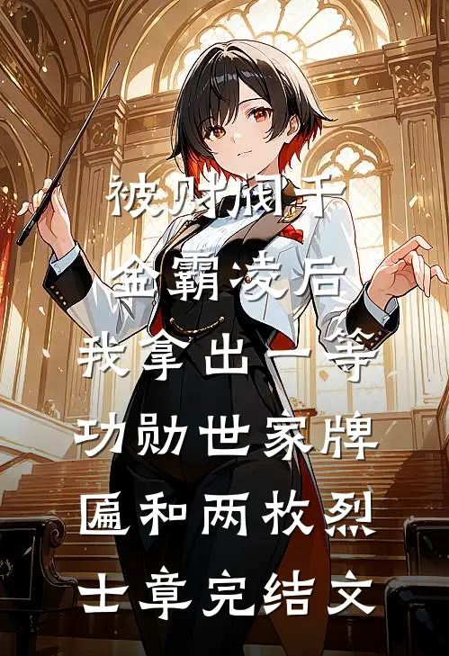 被财阀千金霸凌后，我拿出一等功勋世家牌匾和两枚烈士章完结文