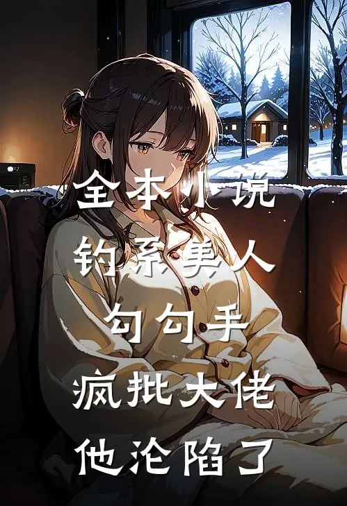 全本小说钓系美人勾勾手，疯批大佬他沦陷了