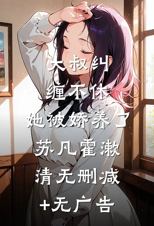 大叔纠缠不休，她被娇养了苏凡霍漱清无删减+无广告