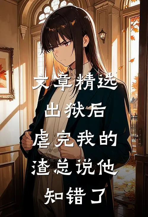 文章精选出狱后，虐完我的渣总说他知错了