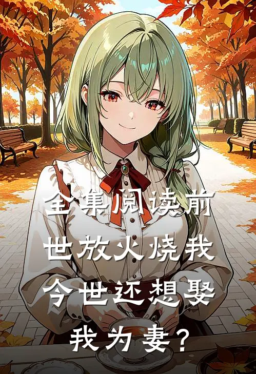 全集阅读前世放火烧我，今世还想娶我为妻？