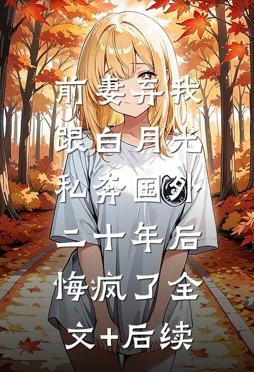 前妻弃我跟白月光私奔国外二十年后，悔疯了全文+后续